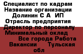 Специалист по кадрам › Название организации ­ Долинин С.А, ИП › Отрасль предприятия ­ Директор по персоналу › Минимальный оклад ­ 28 000 - Все города Работа » Вакансии   . Тульская обл.